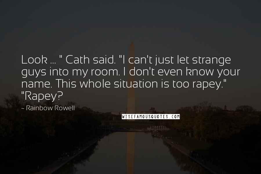 Rainbow Rowell Quotes: Look ... " Cath said. "I can't just let strange guys into my room. I don't even know your name. This whole situation is too rapey." "Rapey?