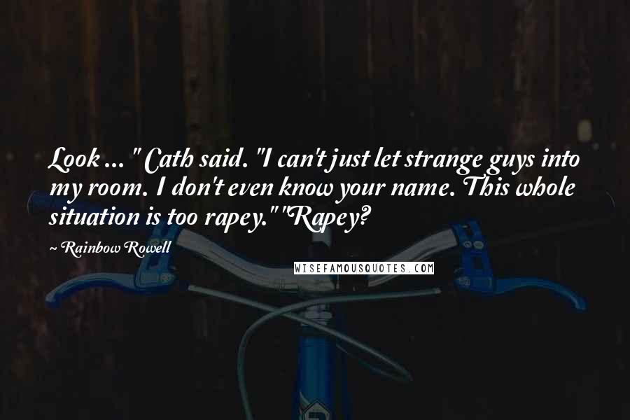 Rainbow Rowell Quotes: Look ... " Cath said. "I can't just let strange guys into my room. I don't even know your name. This whole situation is too rapey." "Rapey?