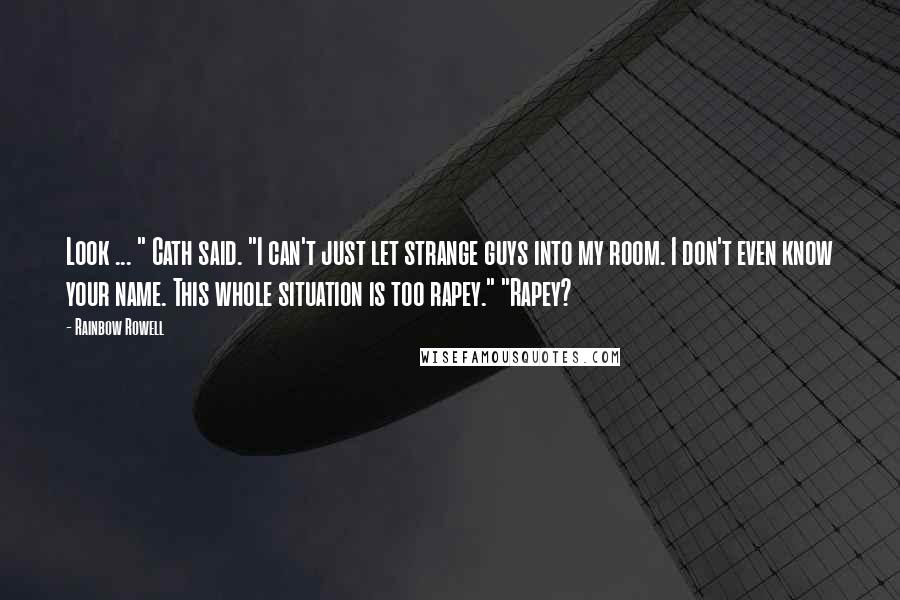 Rainbow Rowell Quotes: Look ... " Cath said. "I can't just let strange guys into my room. I don't even know your name. This whole situation is too rapey." "Rapey?