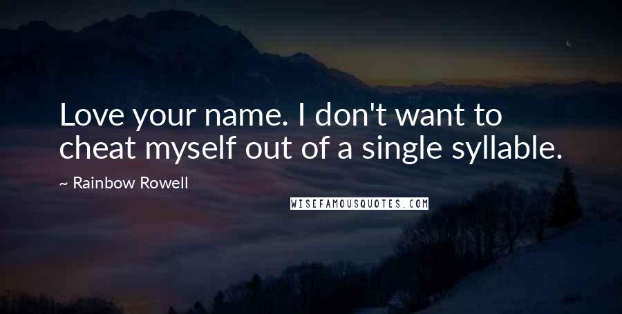 Rainbow Rowell Quotes: Love your name. I don't want to cheat myself out of a single syllable.