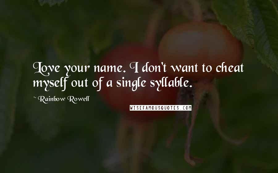 Rainbow Rowell Quotes: Love your name. I don't want to cheat myself out of a single syllable.