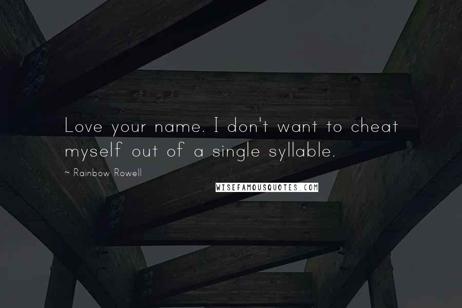 Rainbow Rowell Quotes: Love your name. I don't want to cheat myself out of a single syllable.