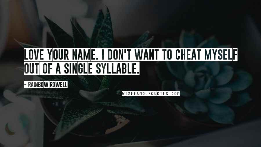 Rainbow Rowell Quotes: Love your name. I don't want to cheat myself out of a single syllable.