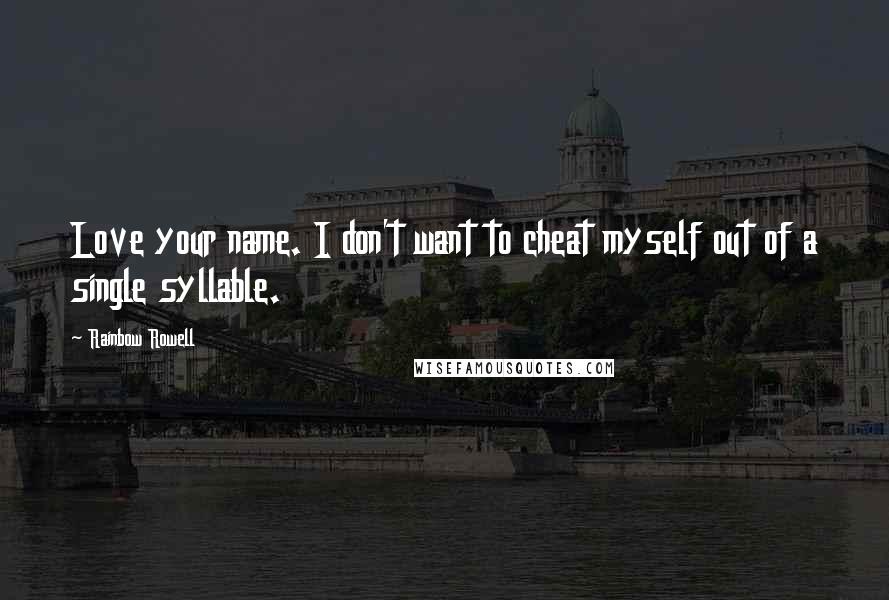 Rainbow Rowell Quotes: Love your name. I don't want to cheat myself out of a single syllable.