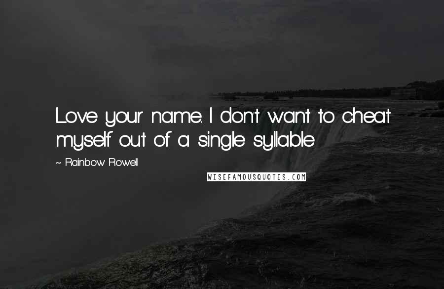 Rainbow Rowell Quotes: Love your name. I don't want to cheat myself out of a single syllable.