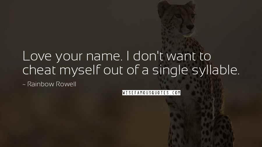 Rainbow Rowell Quotes: Love your name. I don't want to cheat myself out of a single syllable.