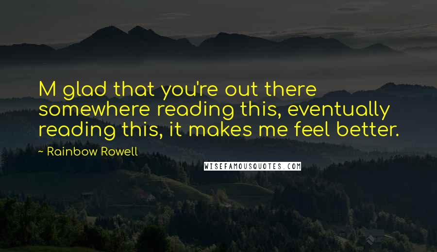 Rainbow Rowell Quotes: M glad that you're out there somewhere reading this, eventually reading this, it makes me feel better.