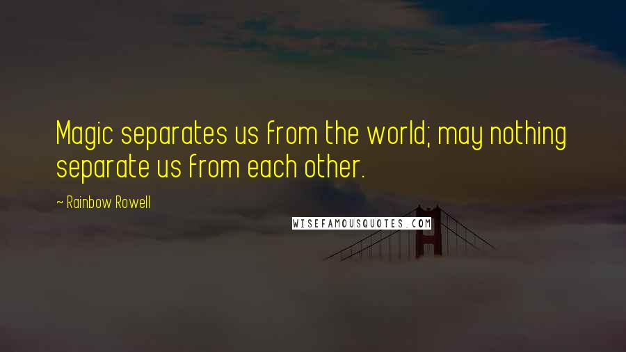 Rainbow Rowell Quotes: Magic separates us from the world; may nothing separate us from each other.