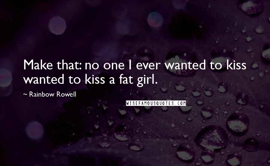 Rainbow Rowell Quotes: Make that: no one I ever wanted to kiss wanted to kiss a fat girl.