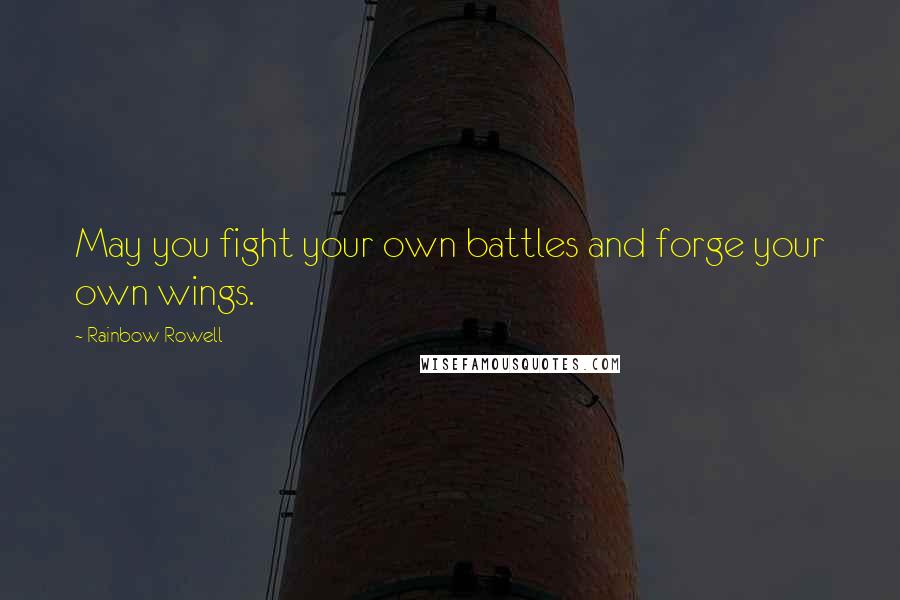 Rainbow Rowell Quotes: May you fight your own battles and forge your own wings.