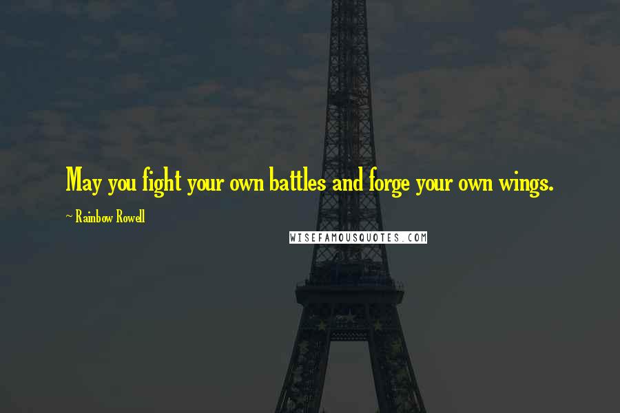 Rainbow Rowell Quotes: May you fight your own battles and forge your own wings.