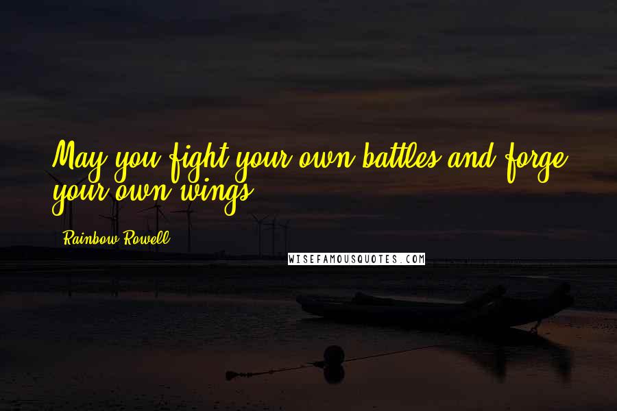Rainbow Rowell Quotes: May you fight your own battles and forge your own wings.