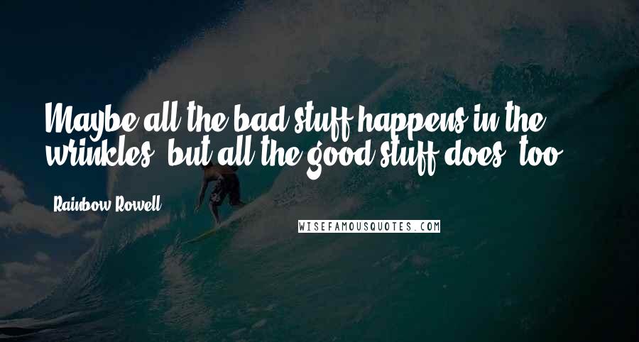 Rainbow Rowell Quotes: Maybe all the bad stuff happens in the wrinkles, but all the good stuff does, too ...