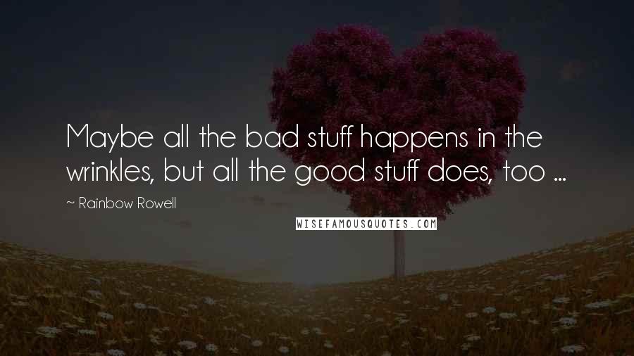 Rainbow Rowell Quotes: Maybe all the bad stuff happens in the wrinkles, but all the good stuff does, too ...