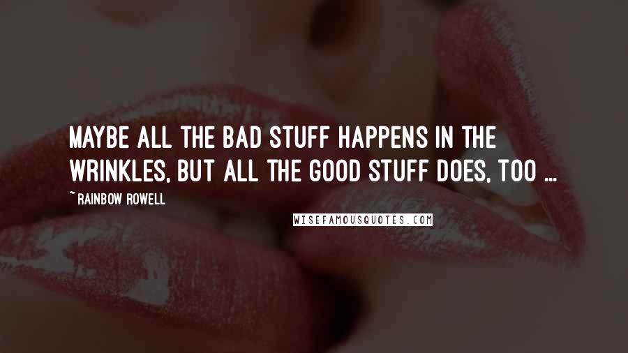 Rainbow Rowell Quotes: Maybe all the bad stuff happens in the wrinkles, but all the good stuff does, too ...