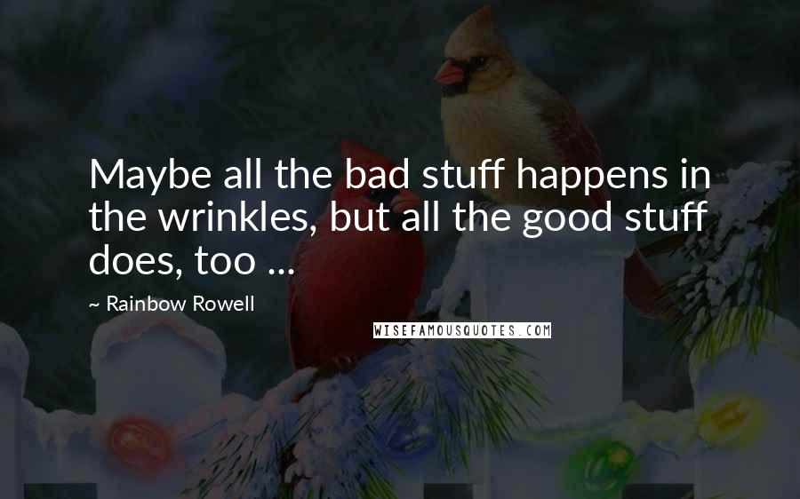 Rainbow Rowell Quotes: Maybe all the bad stuff happens in the wrinkles, but all the good stuff does, too ...