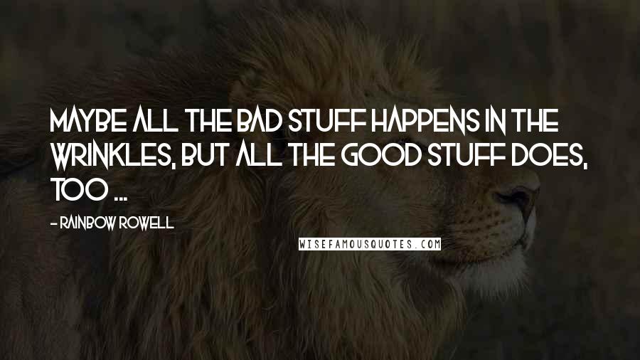 Rainbow Rowell Quotes: Maybe all the bad stuff happens in the wrinkles, but all the good stuff does, too ...