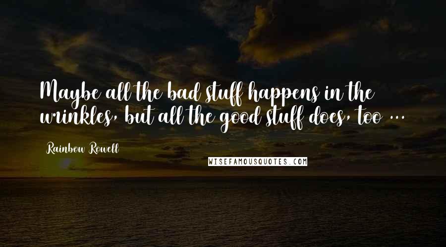 Rainbow Rowell Quotes: Maybe all the bad stuff happens in the wrinkles, but all the good stuff does, too ...