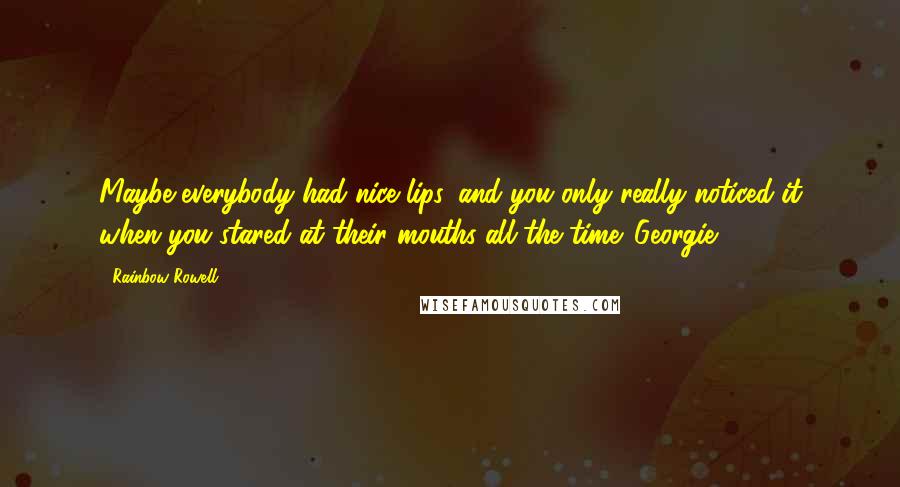 Rainbow Rowell Quotes: Maybe everybody had nice lips, and you only really noticed it when you stared at their mouths all the time. Georgie
