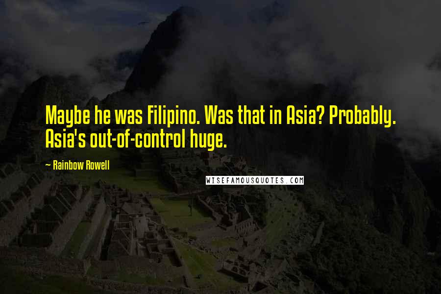 Rainbow Rowell Quotes: Maybe he was Filipino. Was that in Asia? Probably. Asia's out-of-control huge.