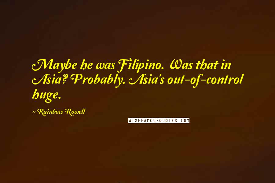 Rainbow Rowell Quotes: Maybe he was Filipino. Was that in Asia? Probably. Asia's out-of-control huge.