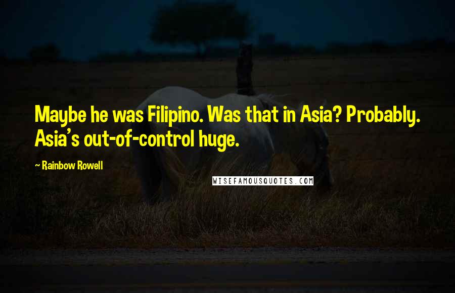 Rainbow Rowell Quotes: Maybe he was Filipino. Was that in Asia? Probably. Asia's out-of-control huge.