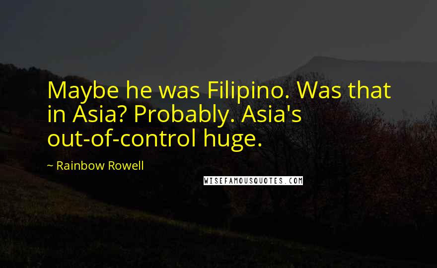 Rainbow Rowell Quotes: Maybe he was Filipino. Was that in Asia? Probably. Asia's out-of-control huge.