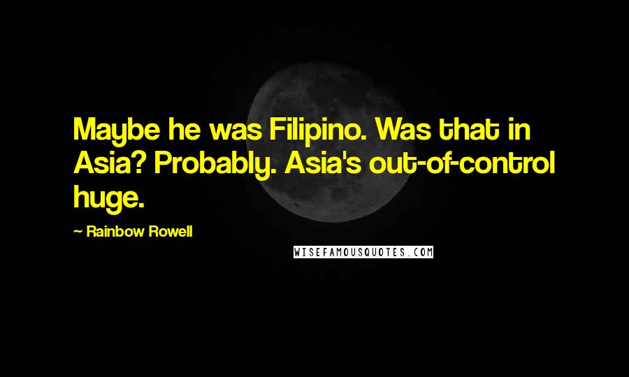 Rainbow Rowell Quotes: Maybe he was Filipino. Was that in Asia? Probably. Asia's out-of-control huge.