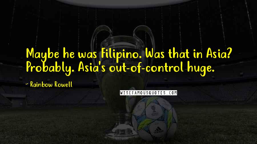 Rainbow Rowell Quotes: Maybe he was Filipino. Was that in Asia? Probably. Asia's out-of-control huge.