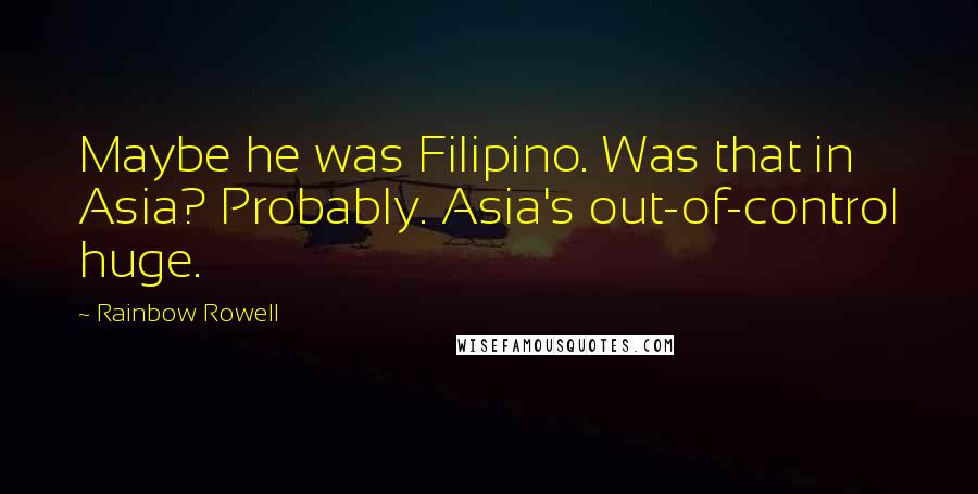 Rainbow Rowell Quotes: Maybe he was Filipino. Was that in Asia? Probably. Asia's out-of-control huge.