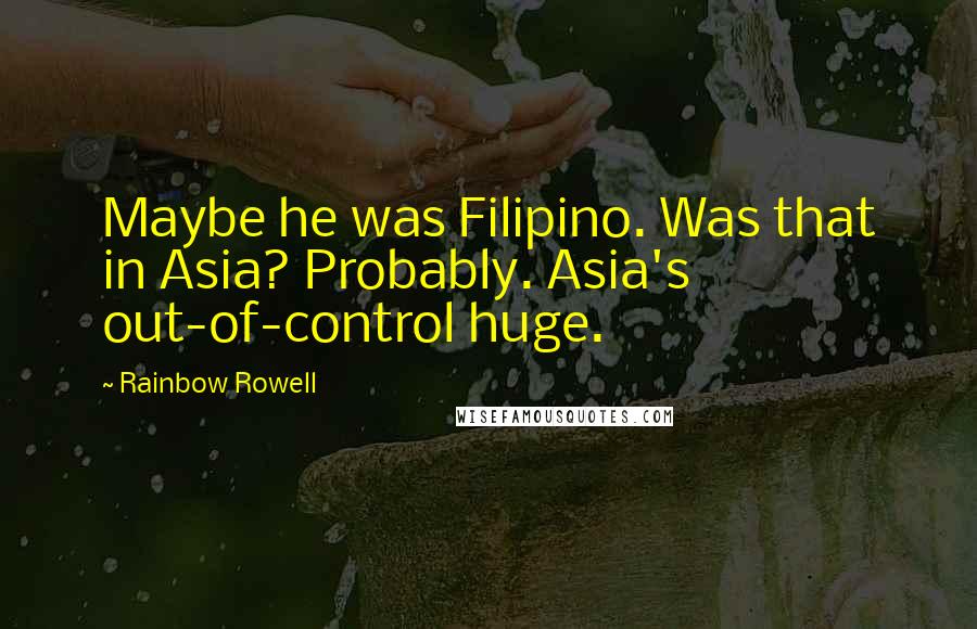 Rainbow Rowell Quotes: Maybe he was Filipino. Was that in Asia? Probably. Asia's out-of-control huge.