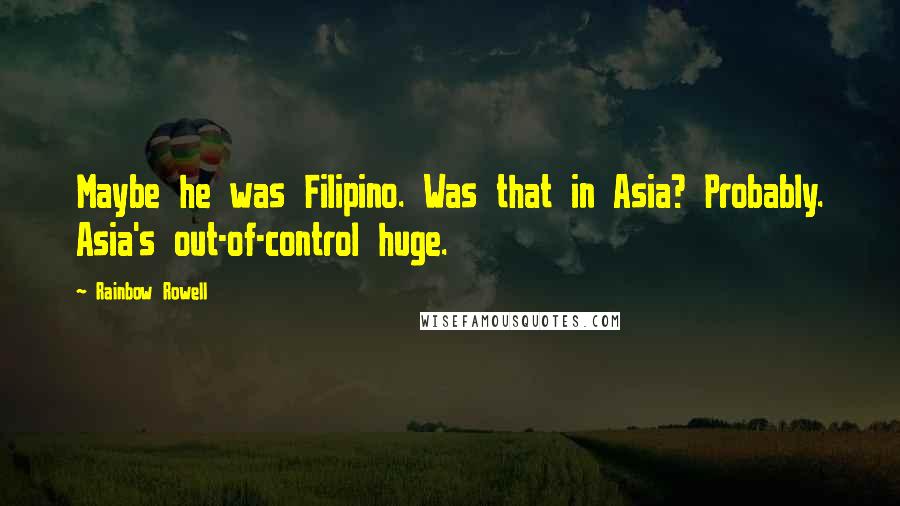 Rainbow Rowell Quotes: Maybe he was Filipino. Was that in Asia? Probably. Asia's out-of-control huge.