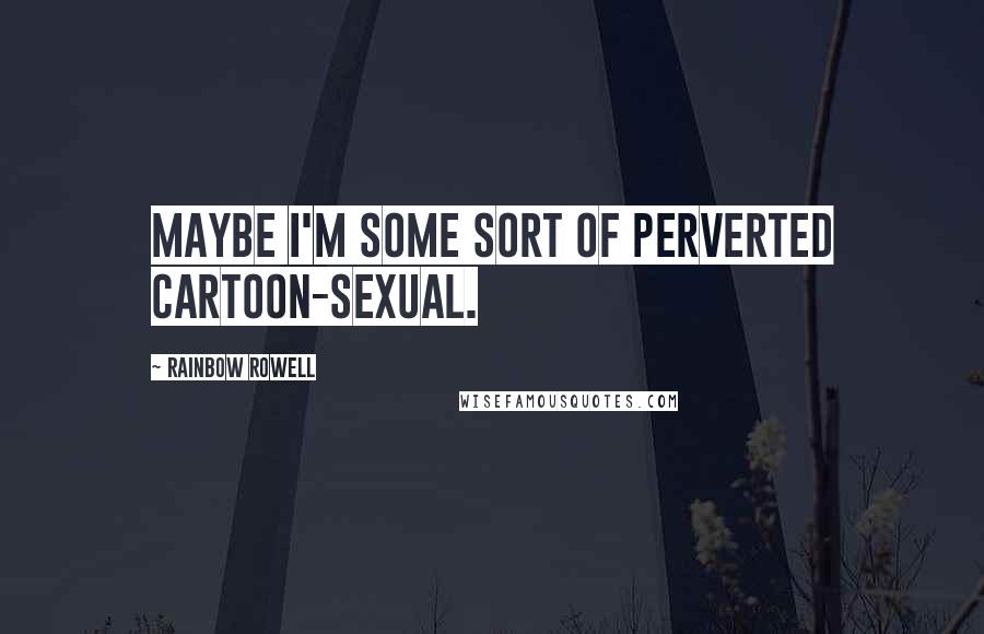 Rainbow Rowell Quotes: Maybe I'm some sort of perverted cartoon-sexual.