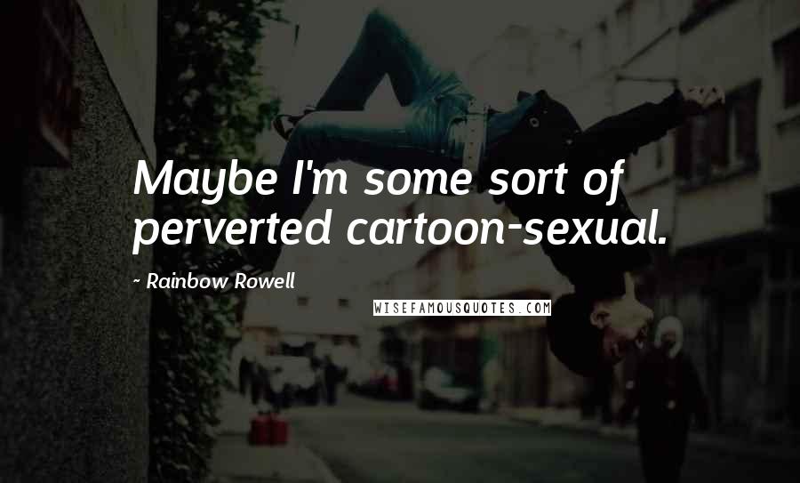 Rainbow Rowell Quotes: Maybe I'm some sort of perverted cartoon-sexual.