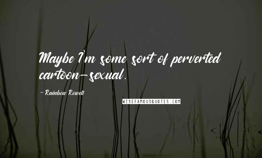 Rainbow Rowell Quotes: Maybe I'm some sort of perverted cartoon-sexual.