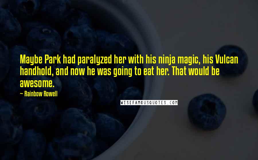 Rainbow Rowell Quotes: Maybe Park had paralyzed her with his ninja magic, his Vulcan handhold, and now he was going to eat her. That would be awesome.