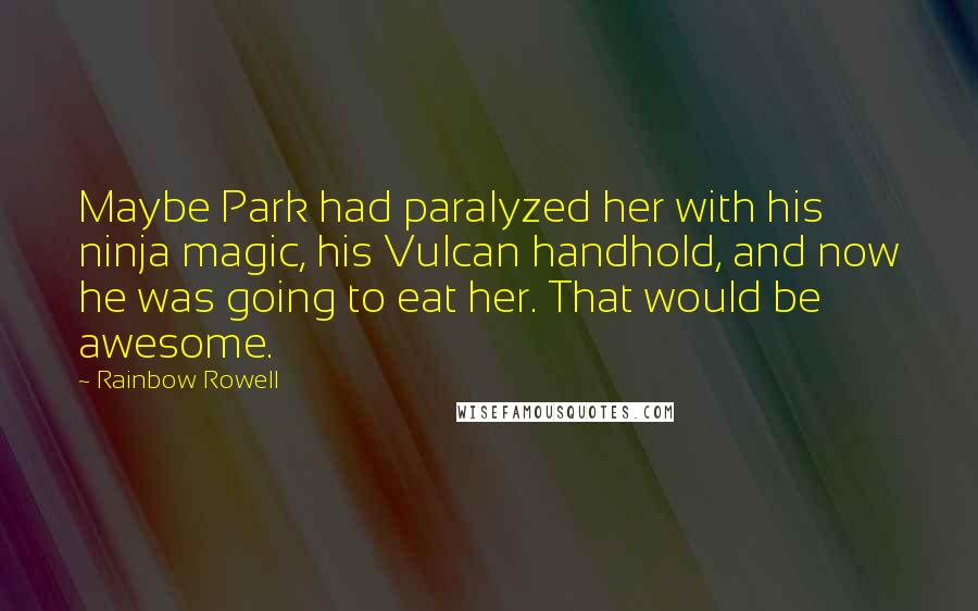 Rainbow Rowell Quotes: Maybe Park had paralyzed her with his ninja magic, his Vulcan handhold, and now he was going to eat her. That would be awesome.
