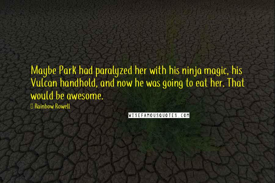 Rainbow Rowell Quotes: Maybe Park had paralyzed her with his ninja magic, his Vulcan handhold, and now he was going to eat her. That would be awesome.