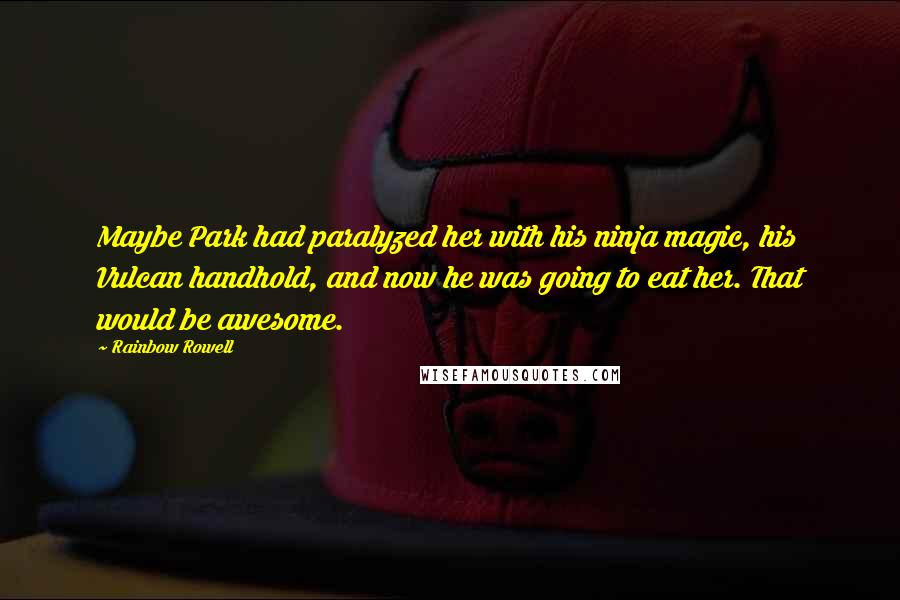 Rainbow Rowell Quotes: Maybe Park had paralyzed her with his ninja magic, his Vulcan handhold, and now he was going to eat her. That would be awesome.