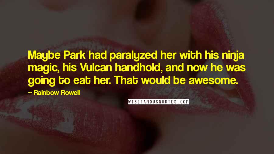 Rainbow Rowell Quotes: Maybe Park had paralyzed her with his ninja magic, his Vulcan handhold, and now he was going to eat her. That would be awesome.