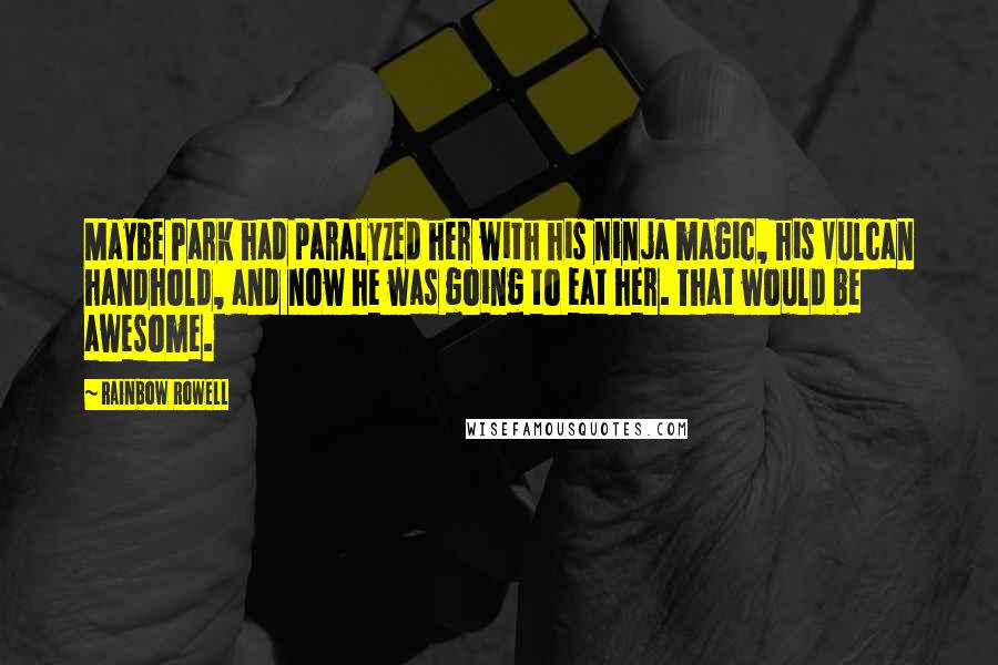 Rainbow Rowell Quotes: Maybe Park had paralyzed her with his ninja magic, his Vulcan handhold, and now he was going to eat her. That would be awesome.