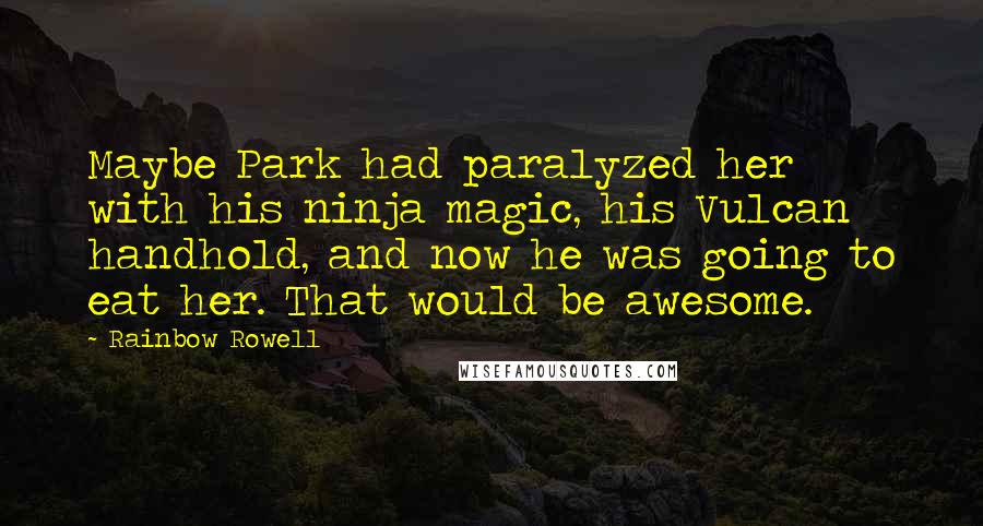 Rainbow Rowell Quotes: Maybe Park had paralyzed her with his ninja magic, his Vulcan handhold, and now he was going to eat her. That would be awesome.