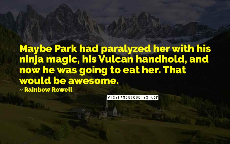 Rainbow Rowell Quotes: Maybe Park had paralyzed her with his ninja magic, his Vulcan handhold, and now he was going to eat her. That would be awesome.