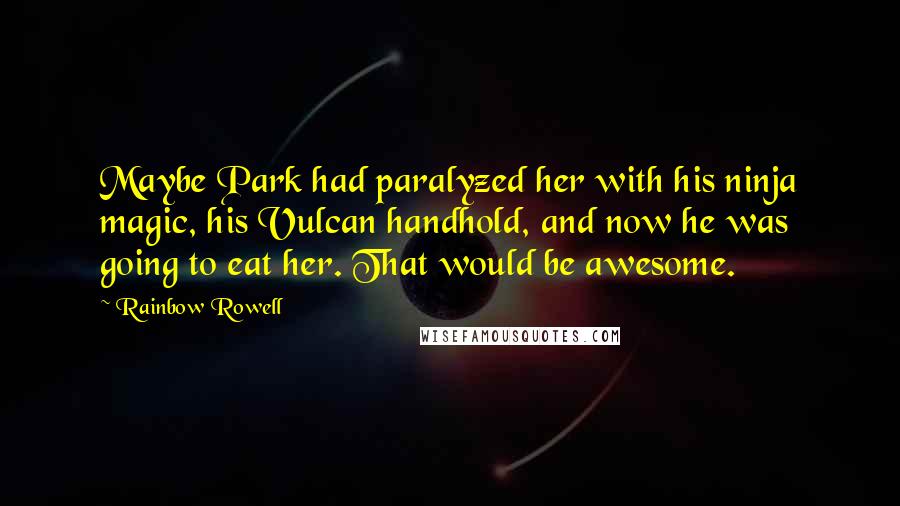 Rainbow Rowell Quotes: Maybe Park had paralyzed her with his ninja magic, his Vulcan handhold, and now he was going to eat her. That would be awesome.