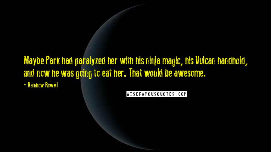 Rainbow Rowell Quotes: Maybe Park had paralyzed her with his ninja magic, his Vulcan handhold, and now he was going to eat her. That would be awesome.