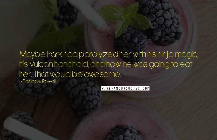 Rainbow Rowell Quotes: Maybe Park had paralyzed her with his ninja magic, his Vulcan handhold, and now he was going to eat her. That would be awesome.