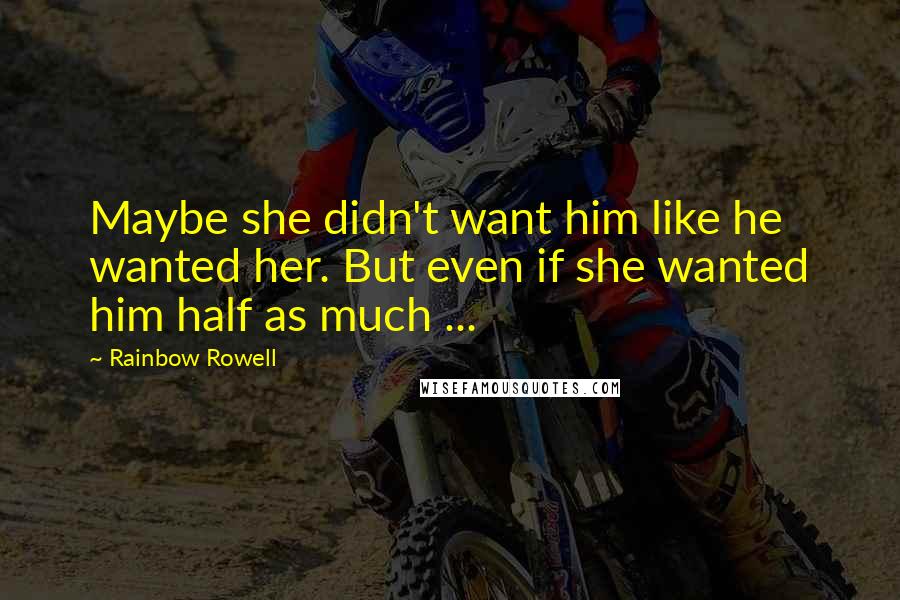 Rainbow Rowell Quotes: Maybe she didn't want him like he wanted her. But even if she wanted him half as much ...