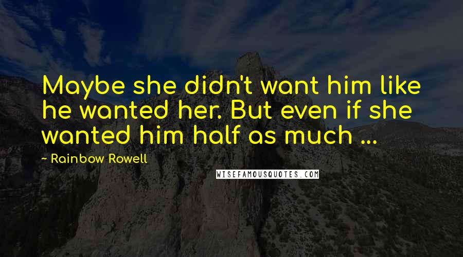 Rainbow Rowell Quotes: Maybe she didn't want him like he wanted her. But even if she wanted him half as much ...