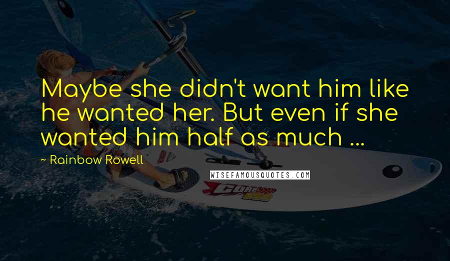 Rainbow Rowell Quotes: Maybe she didn't want him like he wanted her. But even if she wanted him half as much ...