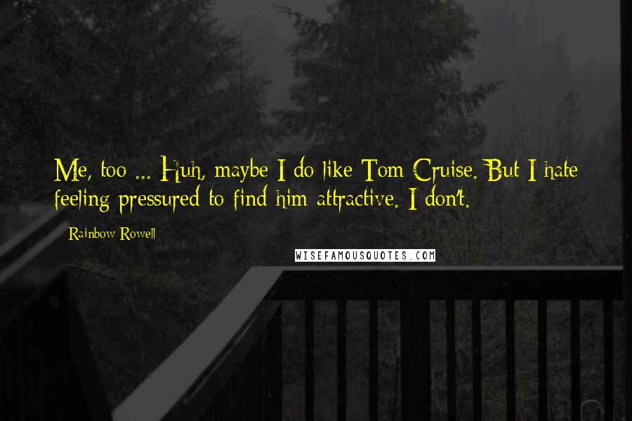 Rainbow Rowell Quotes:  Me, too ... Huh, maybe I do like Tom Cruise. But I hate feeling pressured to find him attractive. I don't.